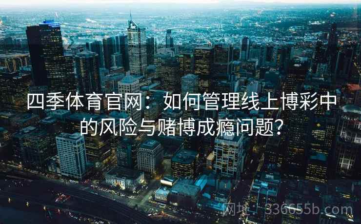 四季体育官网：如何管理线上博彩中的风险与赌博成瘾问题？