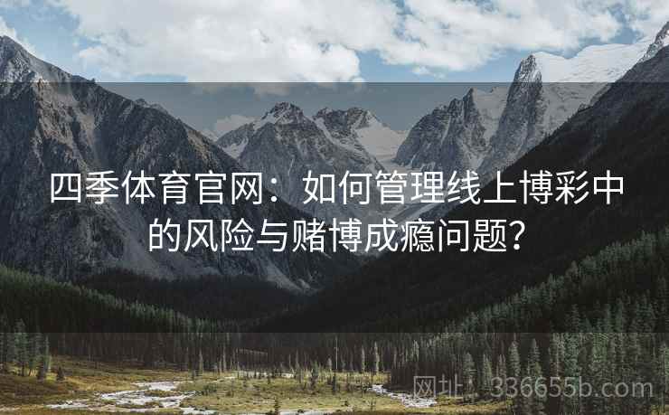 四季体育官网：如何管理线上博彩中的风险与赌博成瘾问题？