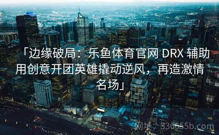 「边缘破局:乐鱼体育官网 DRX 辅助用创意开团英雄撬动逆风,再造激情名场」 「边缘破局:乐鱼体育官网 DRX 辅助用创意开团英雄撬动逆风,再造激情名场」