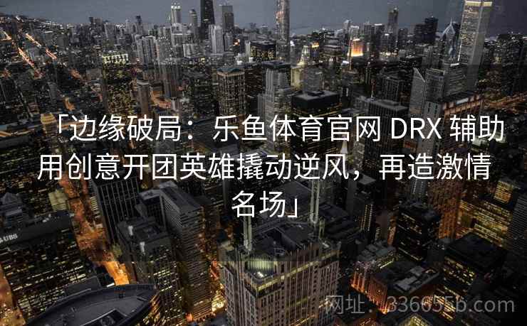 「边缘破局:乐鱼体育官网 DRX 辅助用创意开团英雄撬动逆风,再造激情名场」 「边缘破局:乐鱼体育官网 DRX 辅助用创意开团英雄撬动逆风,再造激情名场」