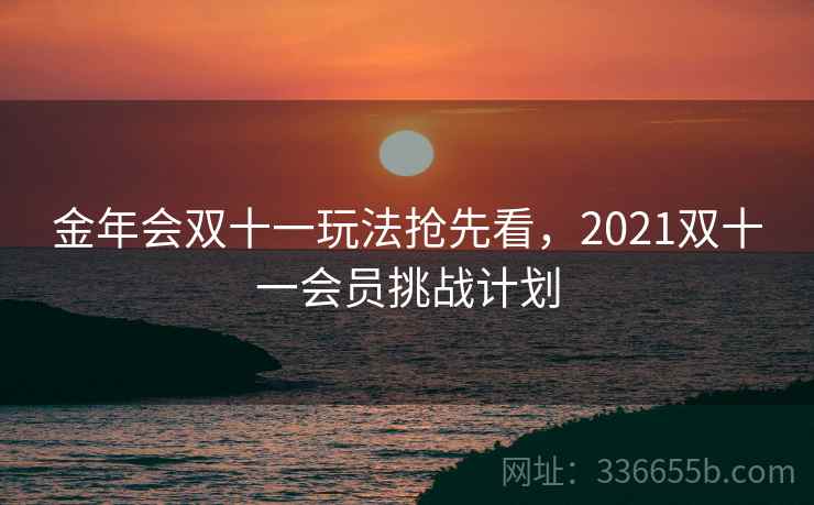 金年会双十一玩法抢先看,2021双十一会员挑战计划 金年会双十一玩法抢先看,2021双十一会员挑战计划