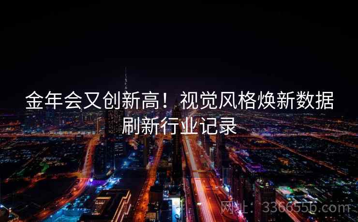 金年会又创新高!视觉风格焕新数据刷新行业记录 金年会又创新高!视觉风格焕新数据刷新行业记录