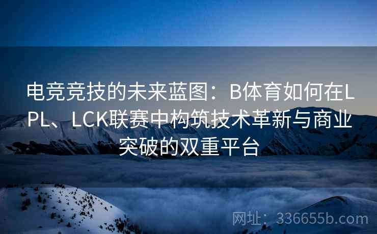 电竞竞技的未来蓝图:B体育如何在LPL、LCK联赛中构筑技术革新与商业突破的双重平台 电竞竞技的未来蓝图:B体育如何在LPL、LCK联赛中构筑技术革新与商业突破的双重平台