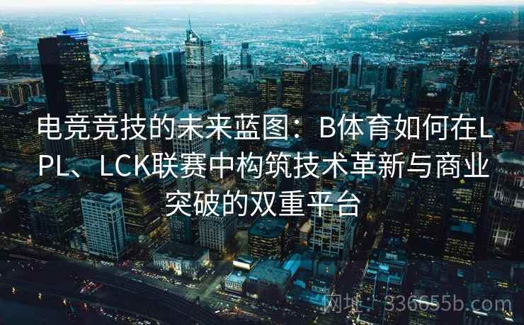 电竞竞技的未来蓝图:B体育如何在LPL、LCK联赛中构筑技术革新与商业突破的双重平台 电竞竞技的未来蓝图:B体育如何在LPL、LCK联赛中构筑技术革新与商业突破的双重平台