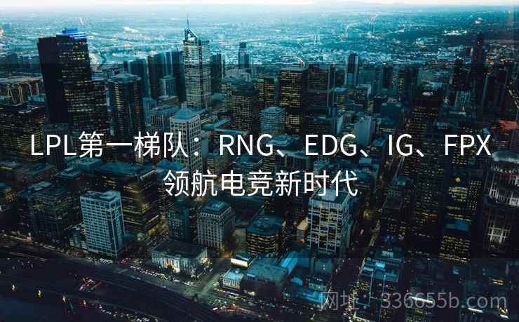 LPL第一梯队:RNG、EDG、IG、FPX领航电竞新时代 LPL第一梯队:RNG、EDG、IG、FPX领航电竞新时代