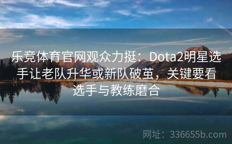 乐竞体育官网观众力挺:Dota2明星选手让老队升华或新队破茧,关键要看选手与教练磨合 乐竞体育官网观众力挺:Dota2明星选手让老队升华或新队破茧,关键要看选手与教练磨合