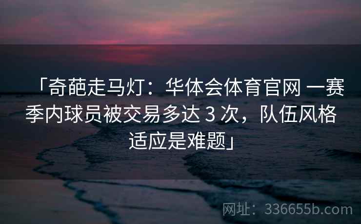 「奇葩走马灯：华体会体育官网 一赛季内球员被交易多达 3 次，队伍风格适应是难题」
