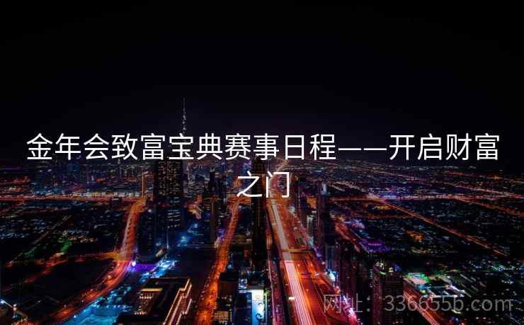 金年会致富宝典赛事日程——开启财富之门 金年会致富宝典赛事日程——开启财富之门