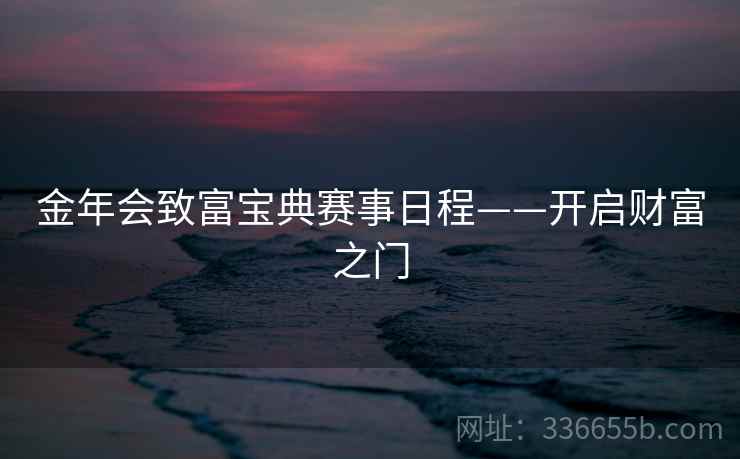金年会致富宝典赛事日程——开启财富之门 金年会致富宝典赛事日程——开启财富之门