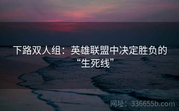 下路双人组：英雄联盟中决定胜负的“生死线”