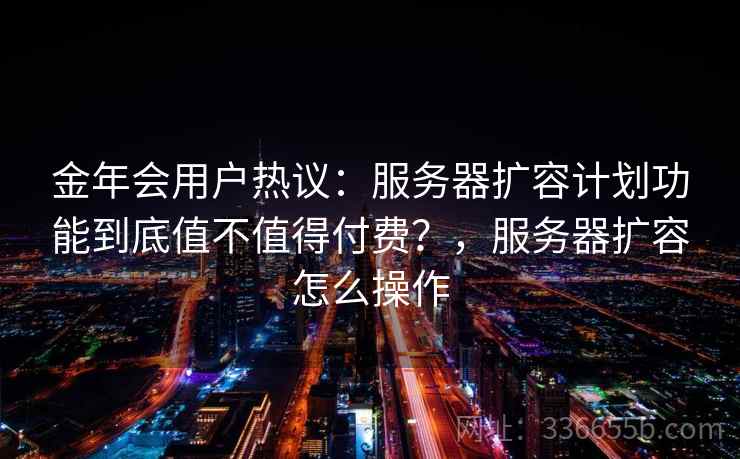 金年会用户热议：服务器扩容计划功能到底值不值得付费？，服务器扩容怎么操作