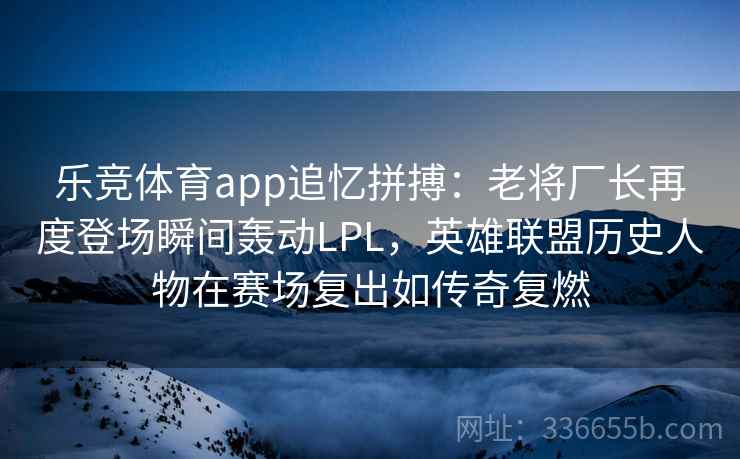 乐竞体育app追忆拼搏：老将厂长再度登场瞬间轰动LPL，英雄联盟历史人物在赛场复出如传奇复燃