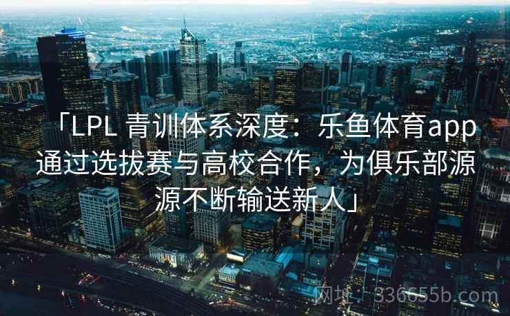 「LPL 青训体系深度：乐鱼体育app 通过选拔赛与高校合作，为俱乐部源源不断输送新人」