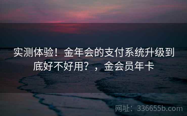 实测体验!金年会的支付系统升级到底好不好用?,金会员年卡 实测体验!金年会的支付系统升级到底好不好用?,金会员年卡
