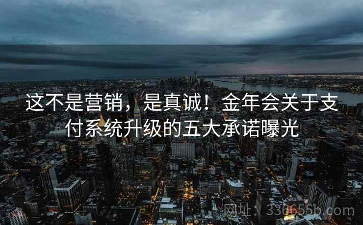 这不是营销，是真诚！金年会关于支付系统升级的五大承诺曝光