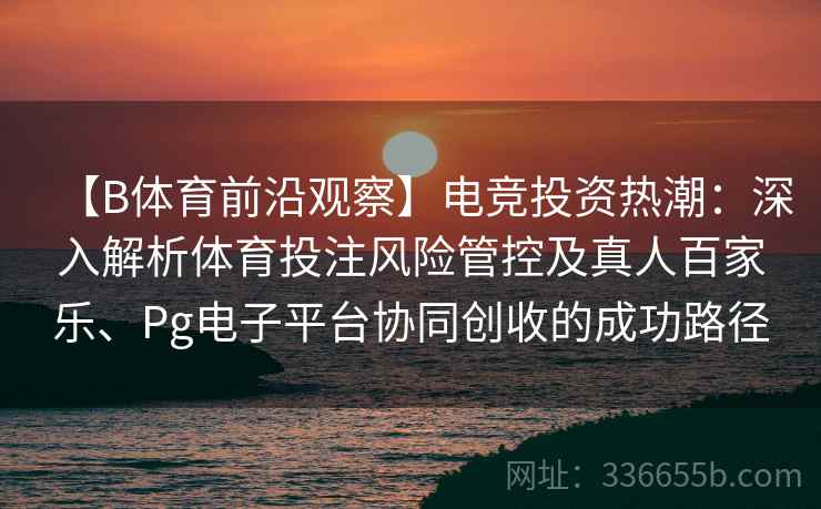 【B体育前沿观察】电竞投资热潮:深入解析体育投注风险管控及真人百家乐、Pg电子平台协同创收的成功路径 【B体育前沿观察】电竞投资热潮:深入解析体育投注风险管控及真人百家乐、Pg电子平台协同创收的成功路径