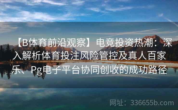 【B体育前沿观察】电竞投资热潮:深入解析体育投注风险管控及真人百家乐、Pg电子平台协同创收的成功路径 【B体育前沿观察】电竞投资热潮:深入解析体育投注风险管控及真人百家乐、Pg电子平台协同创收的成功路径