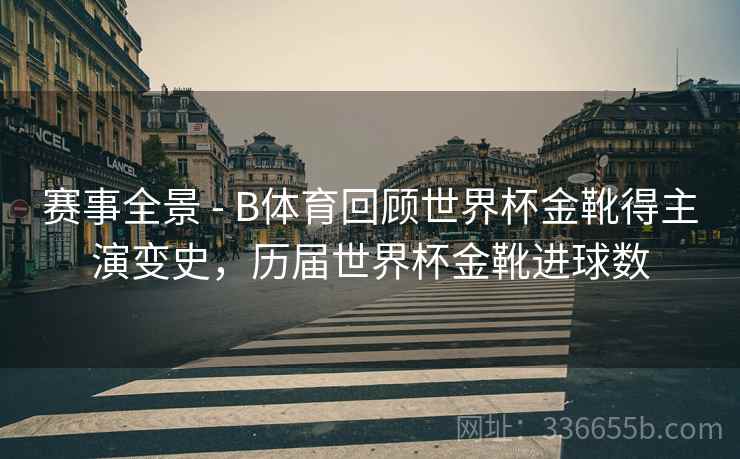 赛事全景 - B体育回顾世界杯金靴得主演变史，历届世界杯金靴进球数