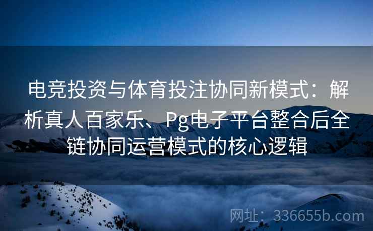 电竞投资与体育投注协同新模式:解析真人百家乐、Pg电子平台整合后全链协同运营模式的核心逻辑 电竞投资与体育投注协同新模式:解析真人百家乐、Pg电子平台整合后全链协同运营模式的核心逻辑