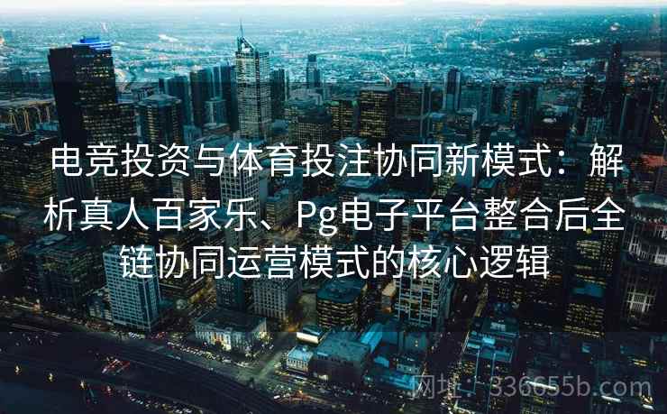 电竞投资与体育投注协同新模式:解析真人百家乐、Pg电子平台整合后全链协同运营模式的核心逻辑 电竞投资与体育投注协同新模式:解析真人百家乐、Pg电子平台整合后全链协同运营模式的核心逻辑