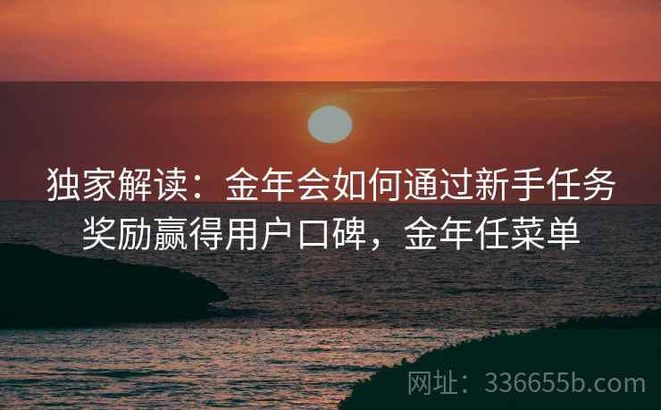 独家解读：金年会如何通过新手任务奖励赢得用户口碑，金年任菜单