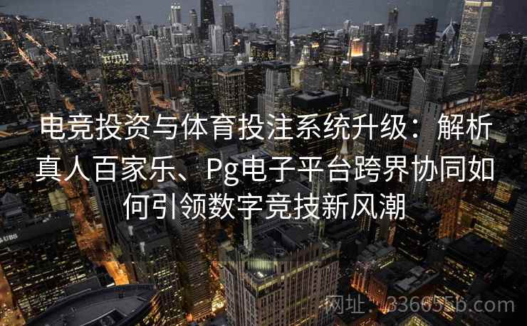 电竞投资与体育投注系统升级：解析真人百家乐、Pg电子平台跨界协同如何引领数字竞技新风潮