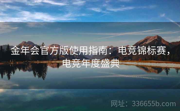 金年会官方版使用指南:电竞锦标赛,电竞年度盛典 金年会官方版使用指南:电竞锦标赛,电竞年度盛典