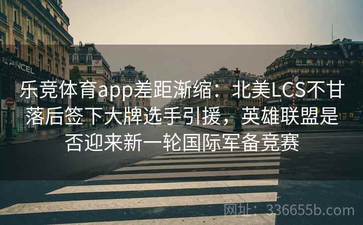 乐竞体育app差距渐缩:北美LCS不甘落后签下大牌选手引援,英雄联盟是否迎来新一轮国际军备竞赛 乐竞体育app差距渐缩:北美LCS不甘落后签下大牌选手引援,英雄联盟是否迎来新一轮国际军备竞赛