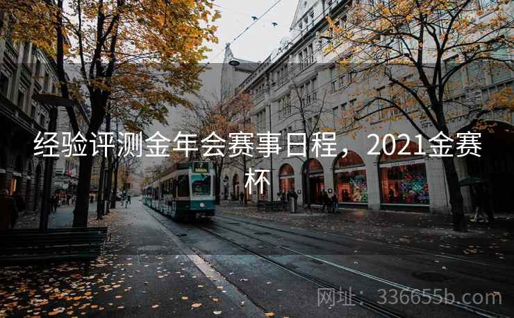 经验评测金年会赛事日程,2021金赛杯 经验评测金年会赛事日程,2021金赛杯