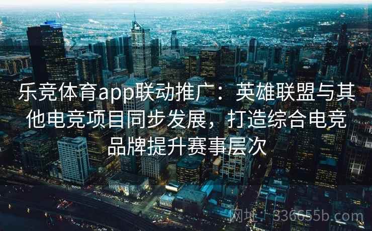 乐竞体育app联动推广:英雄联盟与其他电竞项目同步发展,打造综合电竞品牌提升赛事层次 乐竞体育app联动推广:英雄联盟与其他电竞项目同步发展,打造综合电竞品牌提升赛事层次