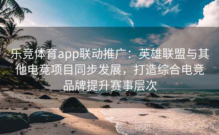 乐竞体育app联动推广:英雄联盟与其他电竞项目同步发展,打造综合电竞品牌提升赛事层次 乐竞体育app联动推广:英雄联盟与其他电竞项目同步发展,打造综合电竞品牌提升赛事层次
