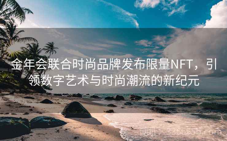 金年会联合时尚品牌发布限量NFT,引领数字艺术与时尚潮流的新纪元 金年会联合时尚品牌发布限量NFT,引领数字艺术与时尚潮流的新纪元