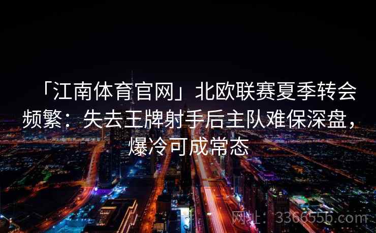 「江南体育官网」北欧联赛夏季转会频繁:失去王牌射手后主队难保深盘,爆冷可成常态 「江南体育官网」北欧联赛夏季转会频繁:失去王牌射手后主队难保深盘,爆冷可成常态