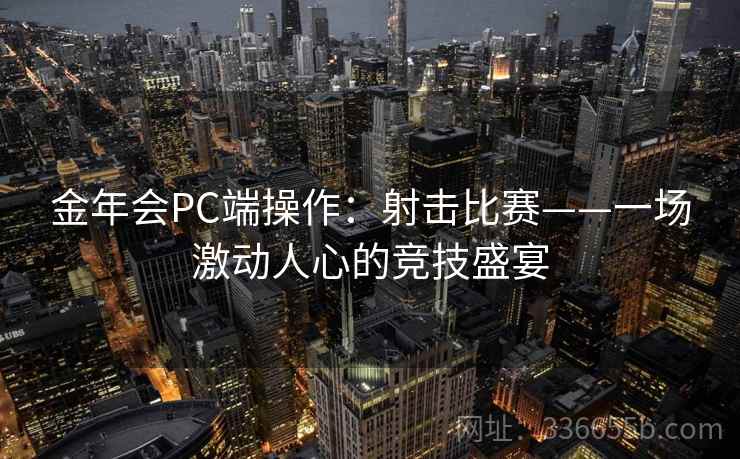 金年会PC端操作:射击比赛——一场激动人心的竞技盛宴 金年会PC端操作:射击比赛——一场激动人心的竞技盛宴
