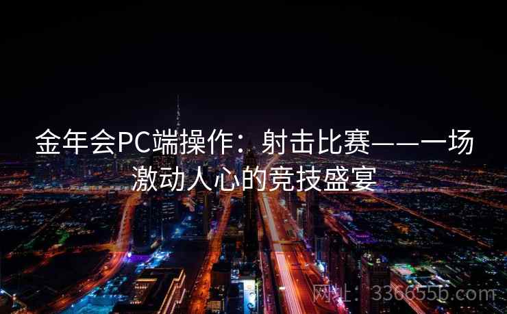 金年会PC端操作:射击比赛——一场激动人心的竞技盛宴 金年会PC端操作:射击比赛——一场激动人心的竞技盛宴