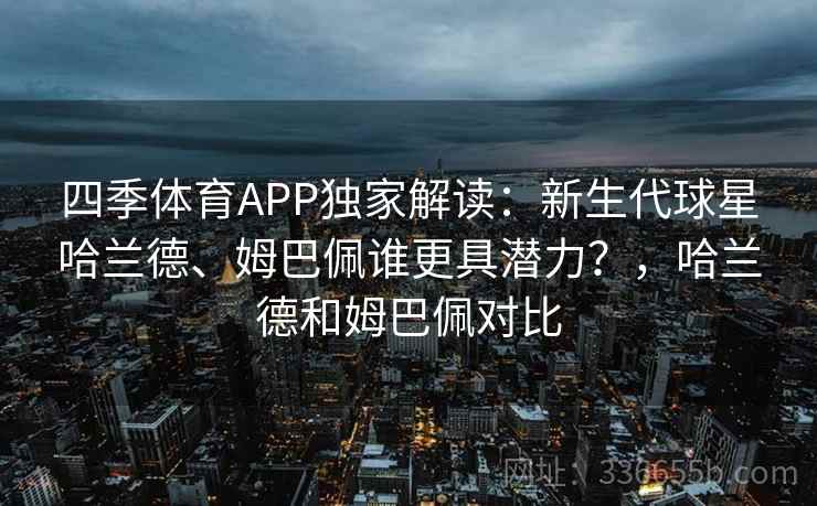 四季体育APP独家解读:新生代球星哈兰德、姆巴佩谁更具潜力?,哈兰德和姆巴佩对比 四季体育APP独家解读:新生代球星哈兰德、姆巴佩谁更具潜力?,哈兰德和姆巴佩对比