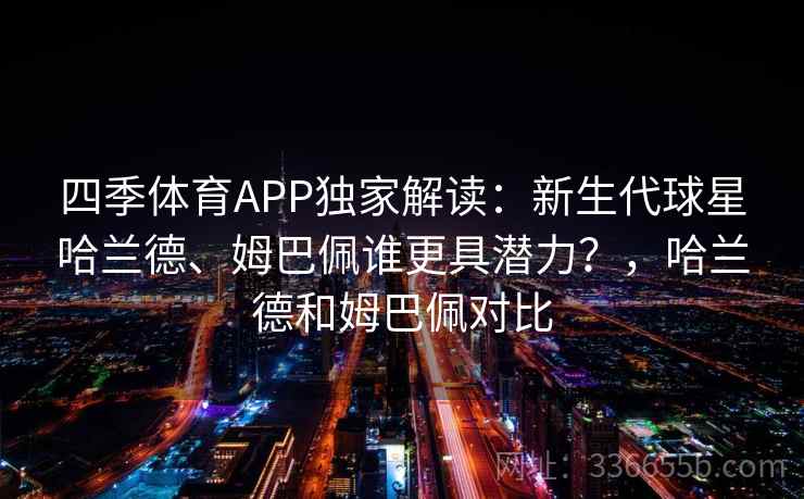四季体育APP独家解读:新生代球星哈兰德、姆巴佩谁更具潜力?,哈兰德和姆巴佩对比 四季体育APP独家解读:新生代球星哈兰德、姆巴佩谁更具潜力?,哈兰德和姆巴佩对比