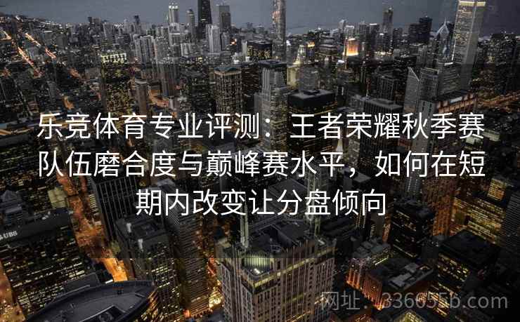 乐竞体育专业评测:王者荣耀秋季赛队伍磨合度与巅峰赛水平,如何在短期内改变让分盘倾向 乐竞体育专业评测:王者荣耀秋季赛队伍磨合度与巅峰赛水平,如何在短期内改变让分盘倾向