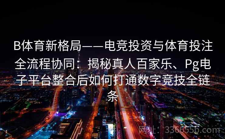 B体育新格局——电竞投资与体育投注全流程协同:揭秘真人百家乐、Pg电子平台整合后如何打通数字竞技全链条 B体育新格局——电竞投资与体育投注全流程协同:揭秘真人百家乐、Pg电子平台整合后如何打通数字竞技全链条