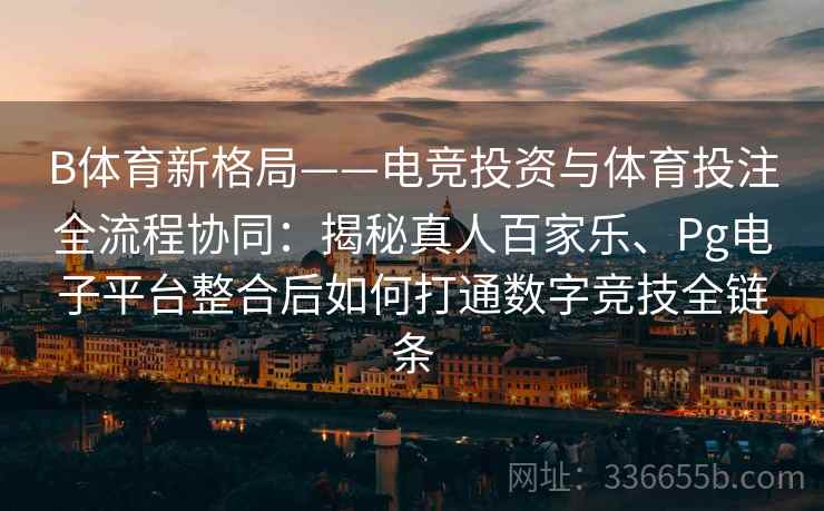 B体育新格局——电竞投资与体育投注全流程协同:揭秘真人百家乐、Pg电子平台整合后如何打通数字竞技全链条 B体育新格局——电竞投资与体育投注全流程协同:揭秘真人百家乐、Pg电子平台整合后如何打通数字竞技全链条