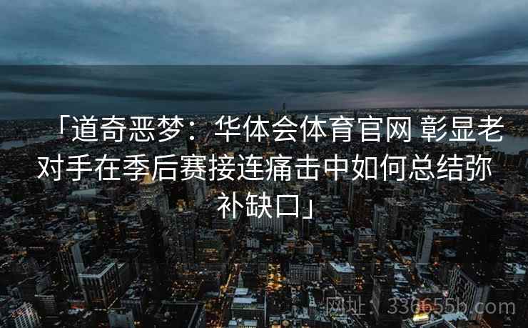 「道奇恶梦：华体会体育官网 彰显老对手在季后赛接连痛击中如何总结弥补缺口」