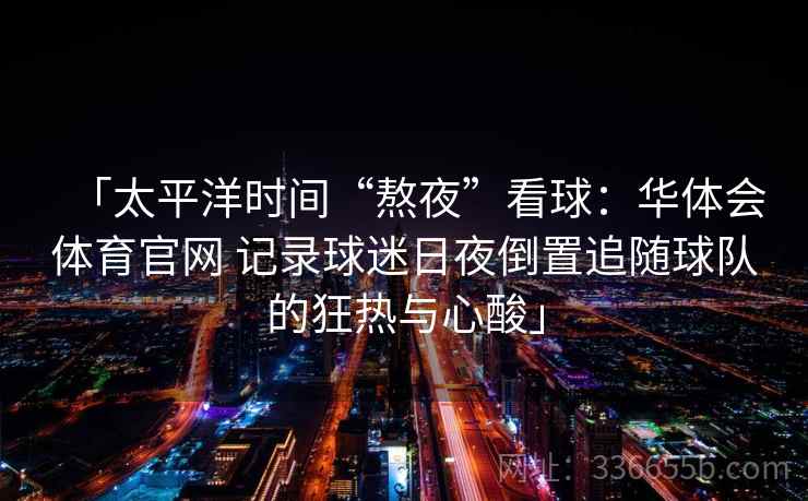 「太平洋时间“熬夜”看球：华体会体育官网 记录球迷日夜倒置追随球队的狂热与心酸」