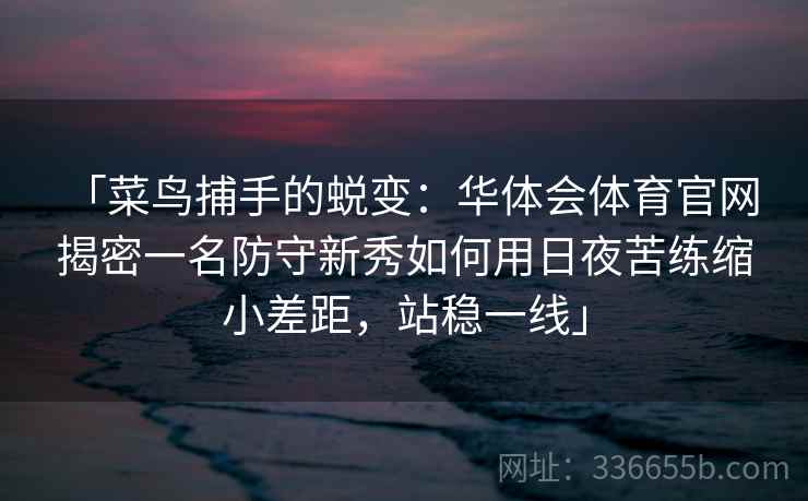 「菜鸟捕手的蜕变:华体会体育官网 揭密一名防守新秀如何用日夜苦练缩小差距,站稳一线」 「菜鸟捕手的蜕变:华体会体育官网 揭密一名防守新秀如何用日夜苦练缩小差距,站稳一线」