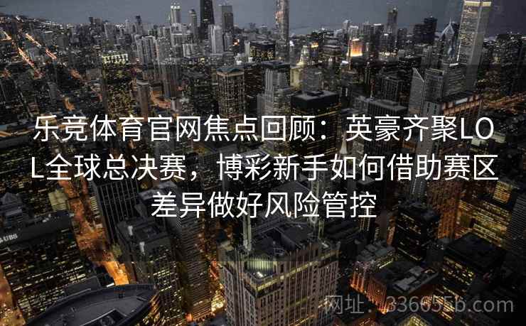 乐竞体育官网焦点回顾：英豪齐聚LOL全球总决赛，博彩新手如何借助赛区差异做好风险管控