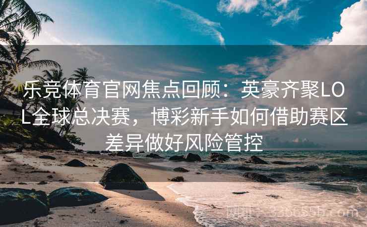乐竞体育官网焦点回顾：英豪齐聚LOL全球总决赛，博彩新手如何借助赛区差异做好风险管控