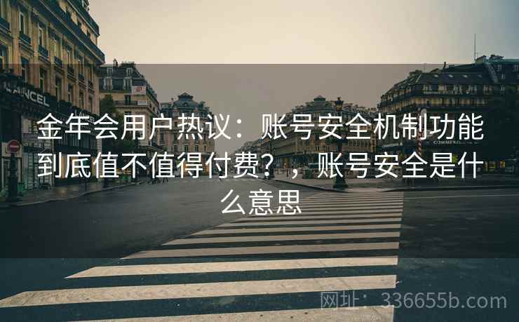 金年会用户热议:账号安全机制功能到底值不值得付费?,账号安全是什么意思 金年会用户热议:账号安全机制功能到底值不值得付费?,账号安全是什么意思