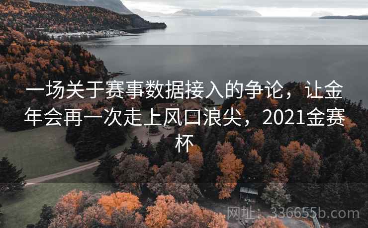 一场关于赛事数据接入的争论,让金年会再一次走上风口浪尖,2021金赛杯 一场关于赛事数据接入的争论,让金年会再一次走上风口浪尖,2021金赛杯