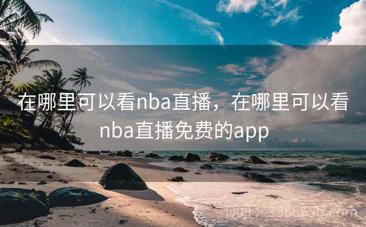 在哪里可以看nba直播,在哪里可以看nba直播免费的app 在哪里可以看nba直播,在哪里可以看nba直播免费的app