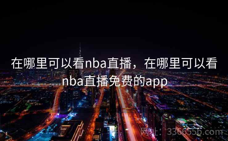 在哪里可以看nba直播,在哪里可以看nba直播免费的app 在哪里可以看nba直播,在哪里可以看nba直播免费的app