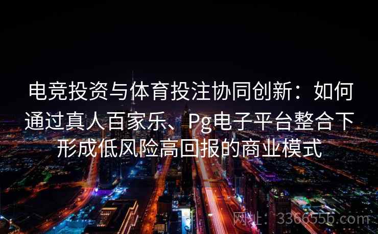 电竞投资与体育投注协同创新:如何通过真人百家乐、Pg电子平台整合下形成低风险高回报的商业模式 电竞投资与体育投注协同创新:如何通过真人百家乐、Pg电子平台整合下形成低风险高回报的商业模式